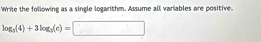 Write the following as a single logarithm. Assume all variables are positive.
log _3(4)+3log _3(c)=□