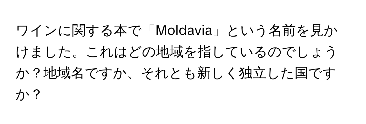 ワインに関する本で「Moldavia」という名前を見かけました。これはどの地域を指しているのでしょうか？地域名ですか、それとも新しく独立した国ですか？