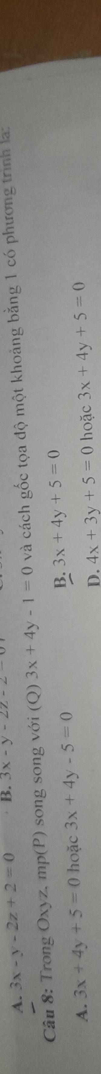 A. 3x-y-2z+2=0 B. 3x-y-2z-2-
Câu 8: Trong Oxyz, mp(P) song song với (Q) 3x+4y-1=0 và cách gốc tọa độ một khoảng bằng 1 có phương trình la:
A. 3x+4y+5=0 hoặc 3x+4y-5=0 B. 3x+4y+5=0
D. 4x+3y+5=0 hoặc 3x+4y+5=0