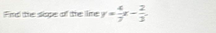 Find te sope of te lie y= 4/7 x- 2/3 .