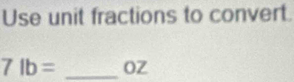 Use unit fractions to convert. 
_ 7lb=
OZ