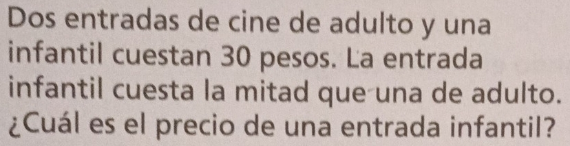 Dos entradas de cine de adulto y una 
infantil cuestan 30 pesos. La entrada 
infantil cuesta la mitad que una de adulto. 
¿Cuál es el precio de una entrada infantil?