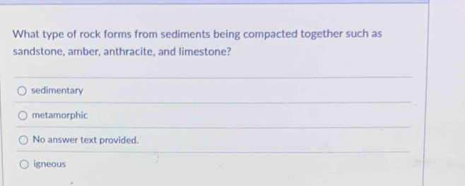 What type of rock forms from sediments being compacted together such as
sandstone, amber, anthracite, and limestone?
sedimentary
metamorphic
No answer text provided.
igneous