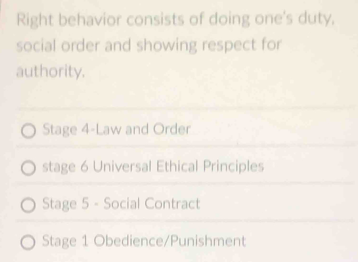 Right behavior consists of doing one's duty,
social order and showing respect for
authority.
Stage 4-Law and Order
stage 6 Universal Ethical Principles
Stage 5 - Social Contract
Stage 1 Obedience/Punishment