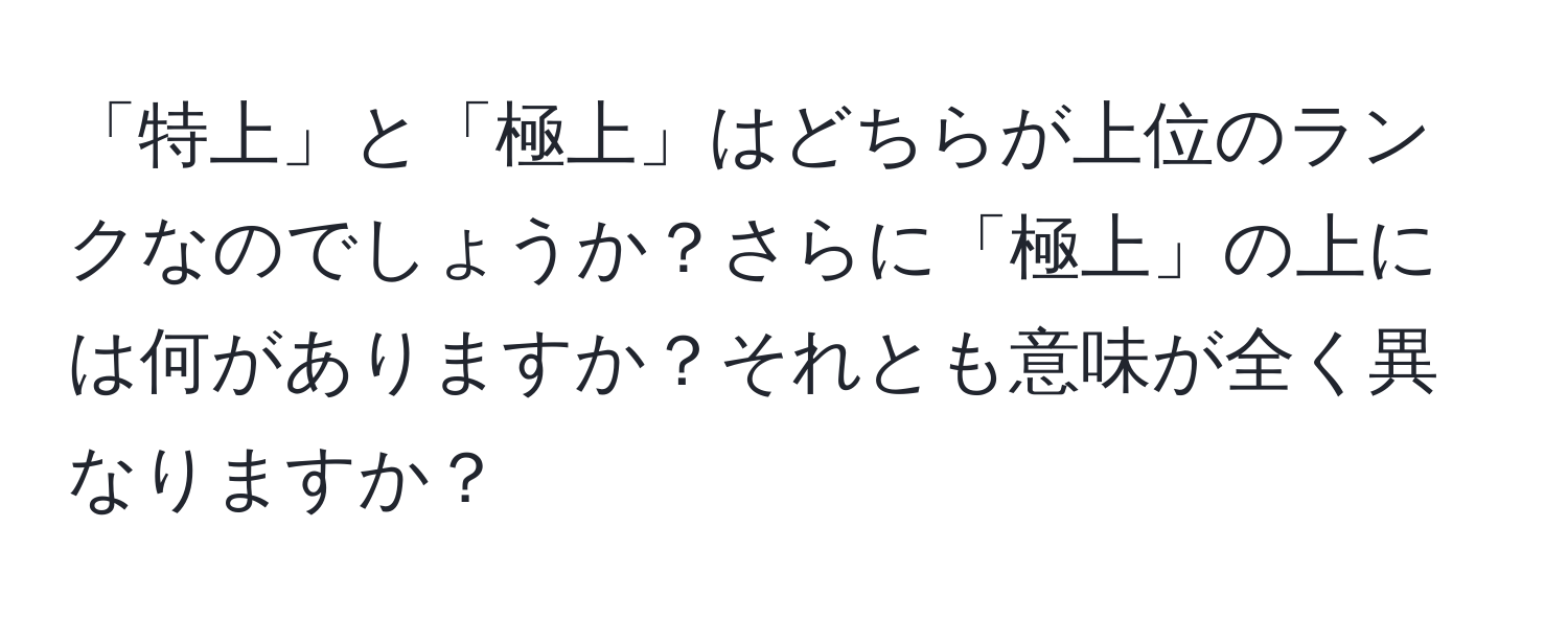 「特上」と「極上」はどちらが上位のランクなのでしょうか？さらに「極上」の上には何がありますか？それとも意味が全く異なりますか？