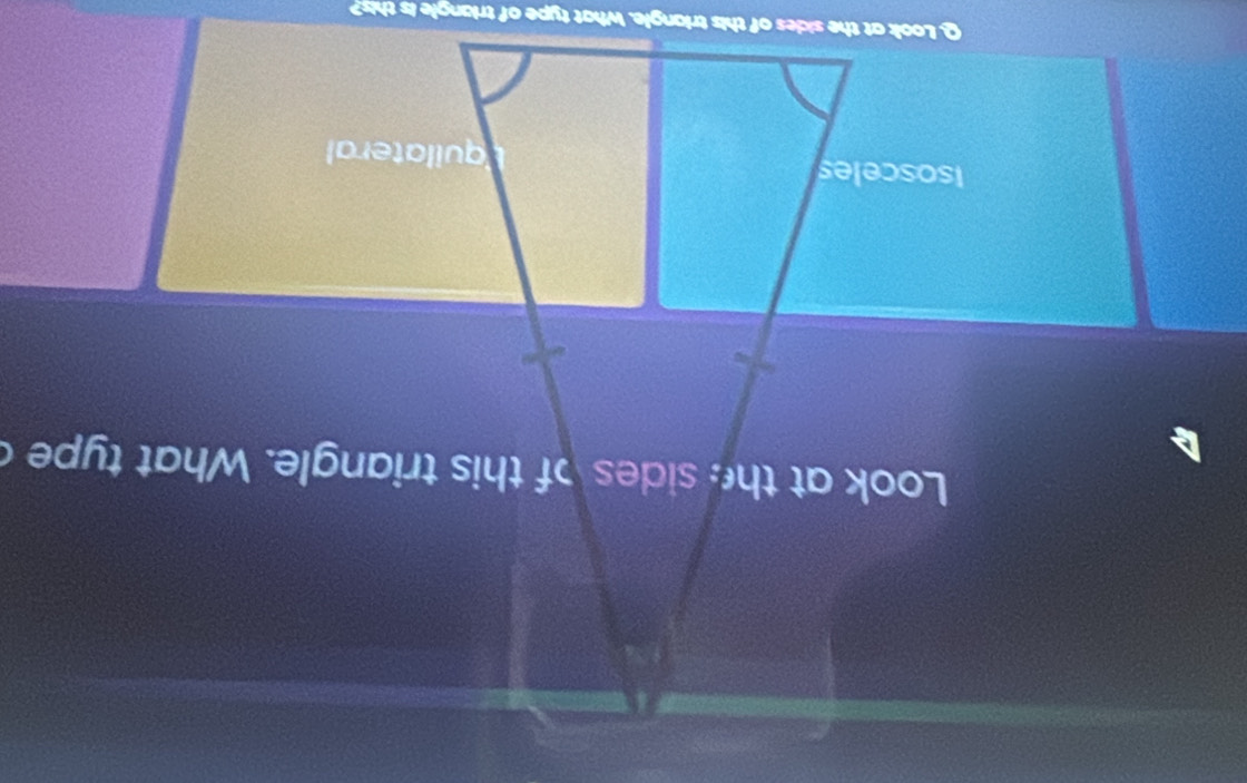 Look at the sides of this triangle. What type c 
isosceles quilateral 
Look at the sdes of this triangle. hat type of triangl i t