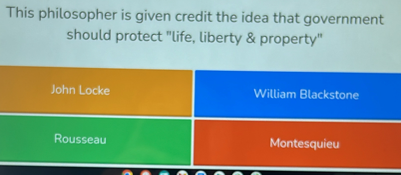 This philosopher is given credit the idea that government
should protect "life, liberty & property"
John Locke William Blackstone
Rousseau Montesquieu