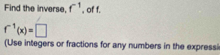 Find the inverse, f^(-1) , of f.
f^(-1)(x)=□
(Use integers or fractions for any numbers in the expressi