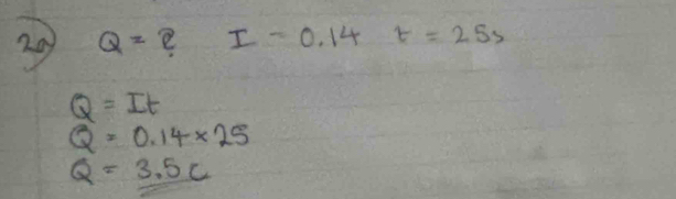 20 Q= 2 I=0.14t=25s
Q=It
Q=0.14* 25
Q=3.5c