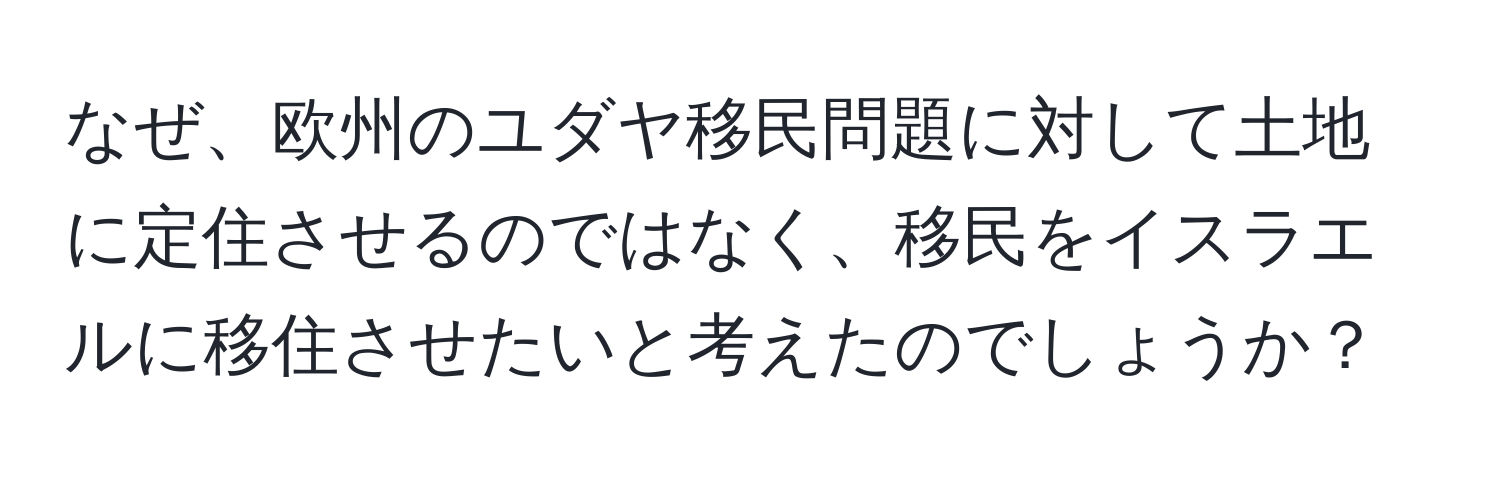 なぜ、欧州のユダヤ移民問題に対して土地に定住させるのではなく、移民をイスラエルに移住させたいと考えたのでしょうか？