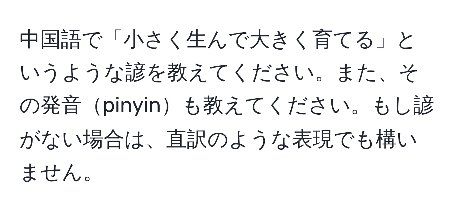 中国語で「小さく生んで大きく育てる」というような諺を教えてください。また、その発音pinyinも教えてください。もし諺がない場合は、直訳のような表現でも構いません。