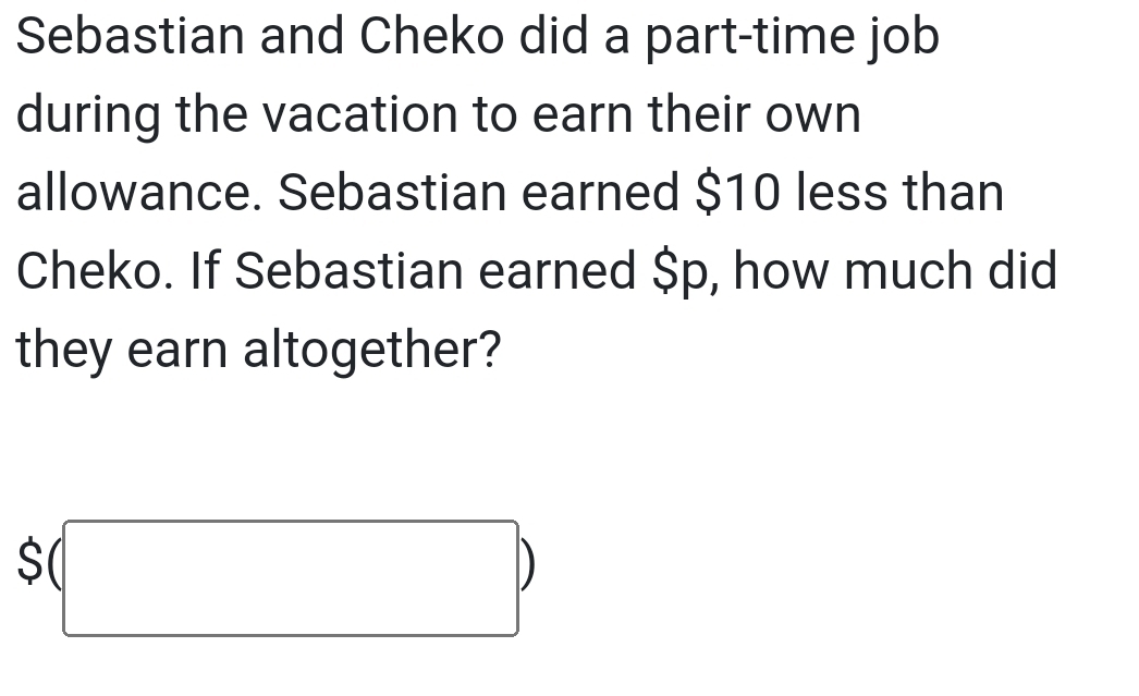 Sebastian and Cheko did a part-time job 
during the vacation to earn their own 
allowance. Sebastian earned $10 less than 
Cheko. If Sebastian earned $p, how much did 
they earn altogether?
$(□ )