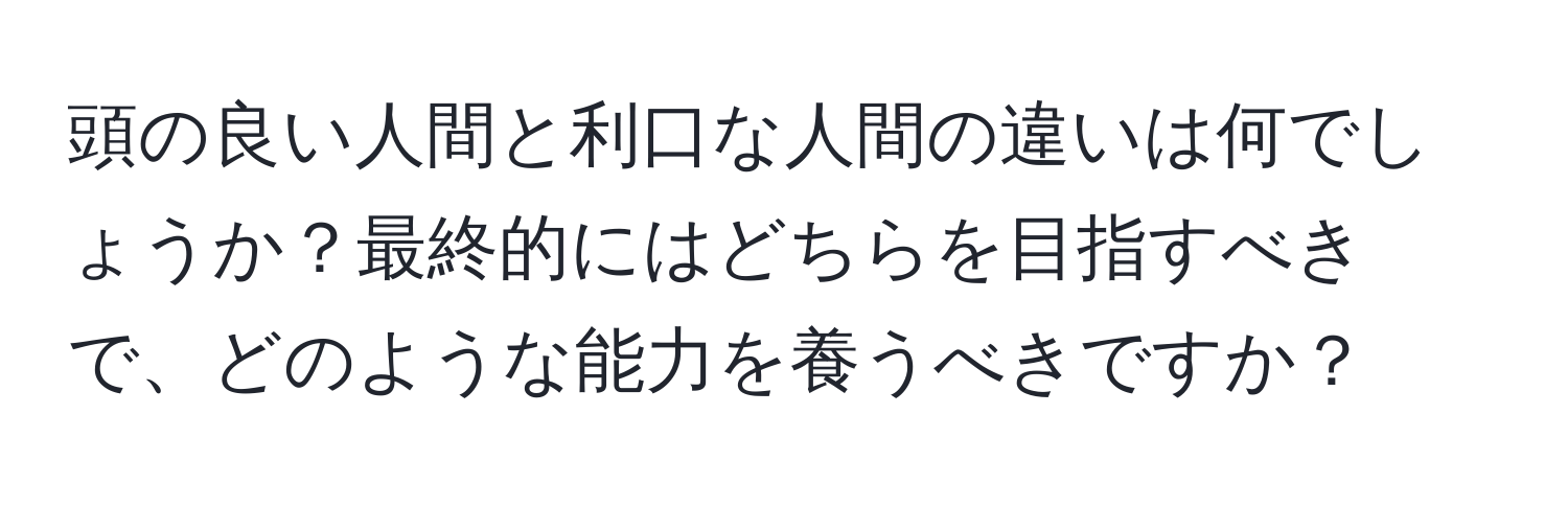 頭の良い人間と利口な人間の違いは何でしょうか？最終的にはどちらを目指すべきで、どのような能力を養うべきですか？