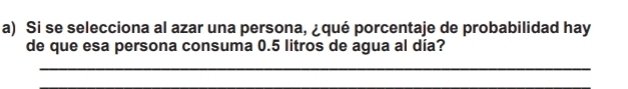 Si se selecciona al azar una persona, ¿qué porcentaje de probabilidad hay 
de que esa persona consuma 0.5 litros de agua al día? 
_