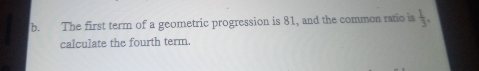 The first term of a geometric progression is 81, and the common ratio is  1/3 , 
calculate the fourth term.