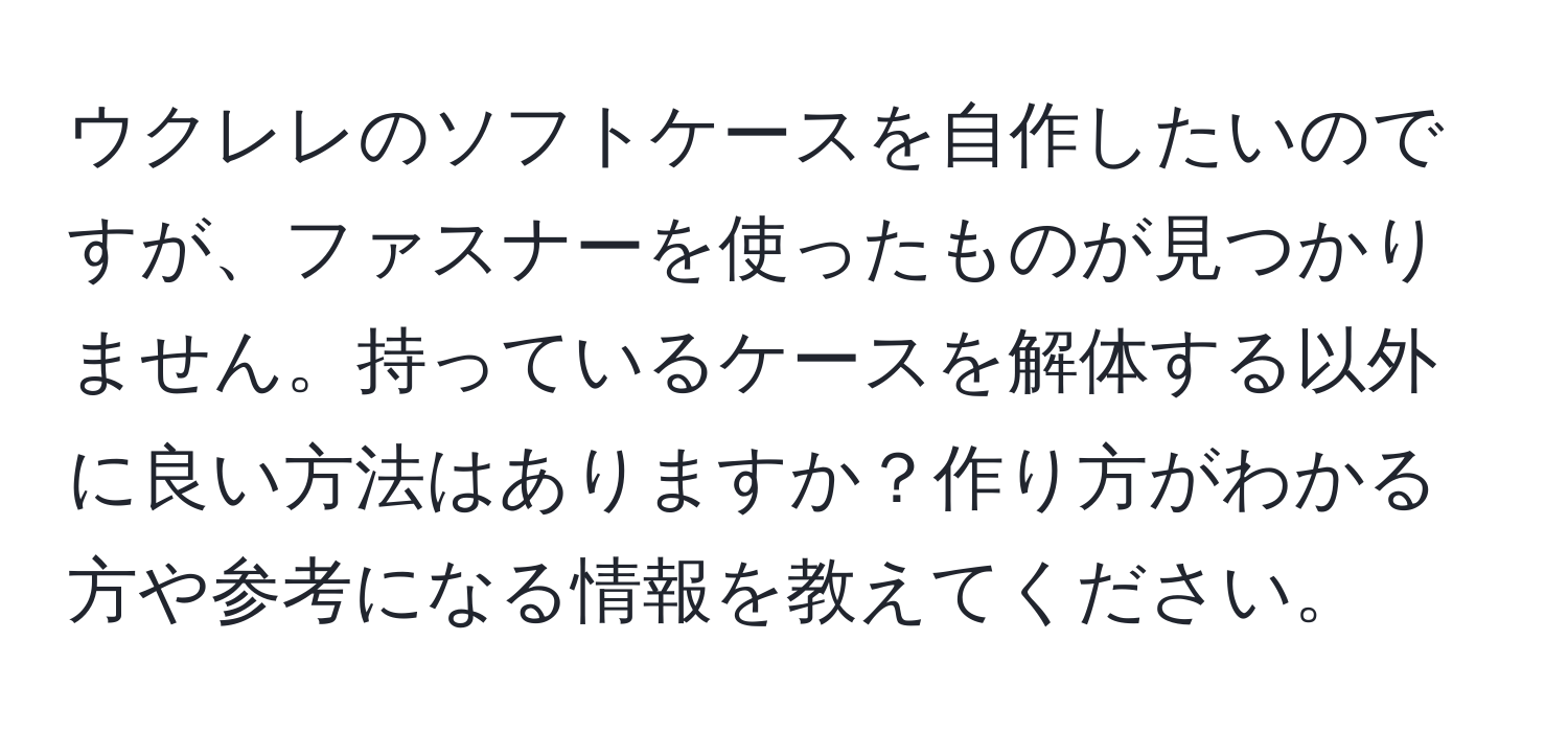 ウクレレのソフトケースを自作したいのですが、ファスナーを使ったものが見つかりません。持っているケースを解体する以外に良い方法はありますか？作り方がわかる方や参考になる情報を教えてください。