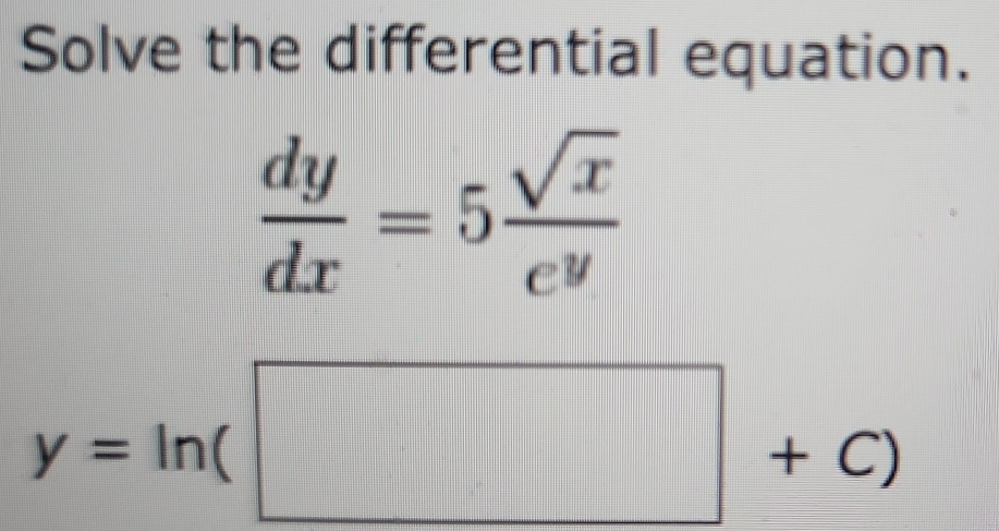 Solve the differential equation.
 dy/dx =5 sqrt(x)/e^y 
y=ln beginpmatrix □ +C)