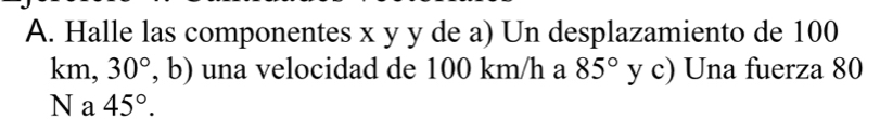 Halle las componentes x y y de a) Un desplazamiento de 100
km, 30°, ,b) una velocidad de 100 km/h a 85° y c) Una fuerza 80
N a 45°.