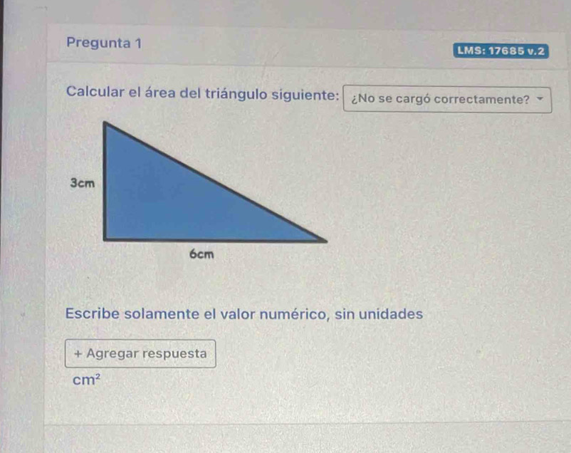 Pregunta 1 LMS: 17685 v.2 
Calcular el área del triángulo siguiente: ¿No se cargó correctamente? 
Escribe solamente el valor numérico, sin unidades 
+ Agregar respuesta
cm^2