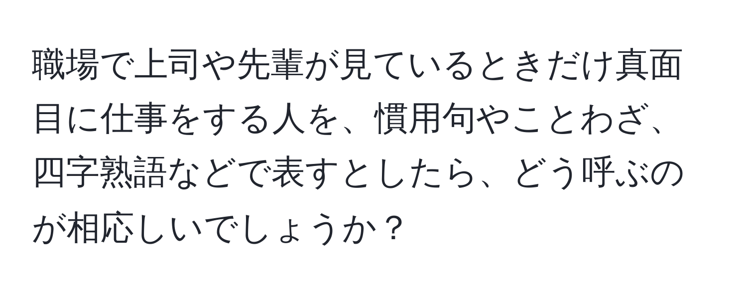 職場で上司や先輩が見ているときだけ真面目に仕事をする人を、慣用句やことわざ、四字熟語などで表すとしたら、どう呼ぶのが相応しいでしょうか？