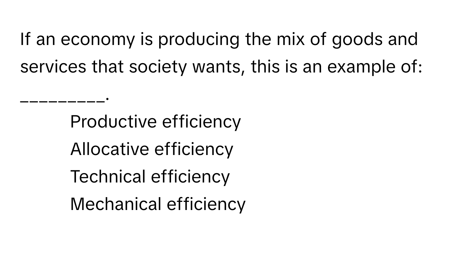 If an economy is producing the mix of goods and services that society wants, this is an example of: _________.

1) Productive efficiency 
2) Allocative efficiency 
3) Technical efficiency 
4) Mechanical efficiency