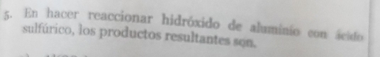 En hacer reaccionar hidróxido de aluminio con ácido 
sulfúrico, los productos resultantes son,