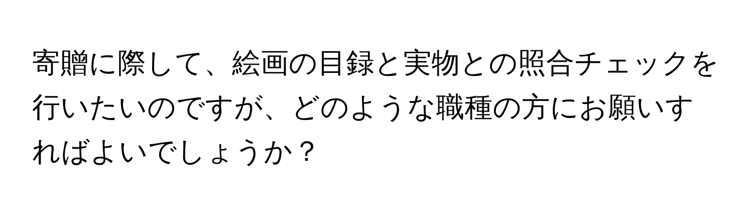 寄贈に際して、絵画の目録と実物との照合チェックを行いたいのですが、どのような職種の方にお願いすればよいでしょうか？