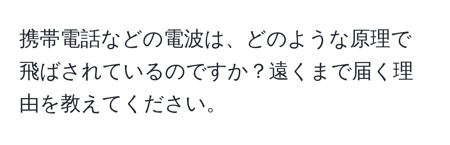 携帯電話などの電波は、どのような原理で飛ばされているのですか？遠くまで届く理由を教えてください。