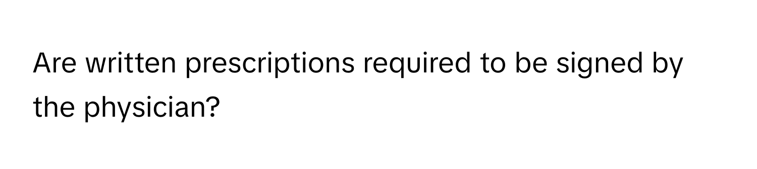 Are written prescriptions required to be signed by the physician?