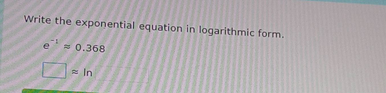 Write the exponential equation in logarithmic form.
e^(-1)approx 0.368
□ approx ln