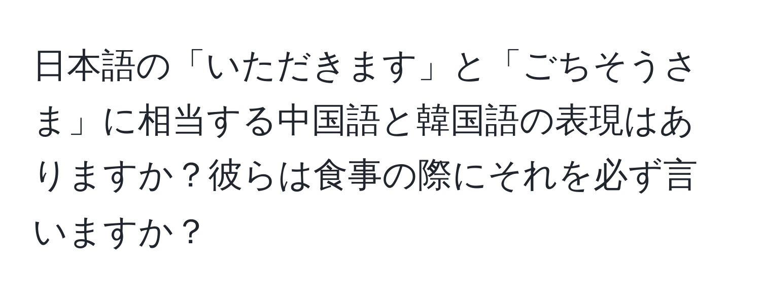 日本語の「いただきます」と「ごちそうさま」に相当する中国語と韓国語の表現はありますか？彼らは食事の際にそれを必ず言いますか？