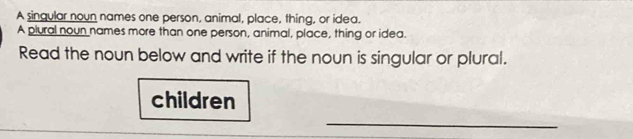 A singular noun names one person, animal, place, thing, or idea. 
A plural noun names more than one person, animal, place, thing or idea. 
Read the noun below and write if the noun is singular or plural. 
children 
_