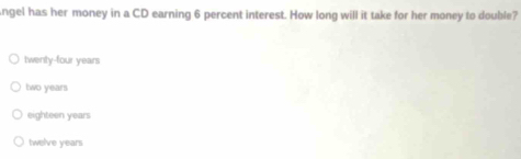 ngel has her money in a CD earning 6 percent interest. How long will it take for her money to double?
twenty-four years
two years
eighteen years
twelve years