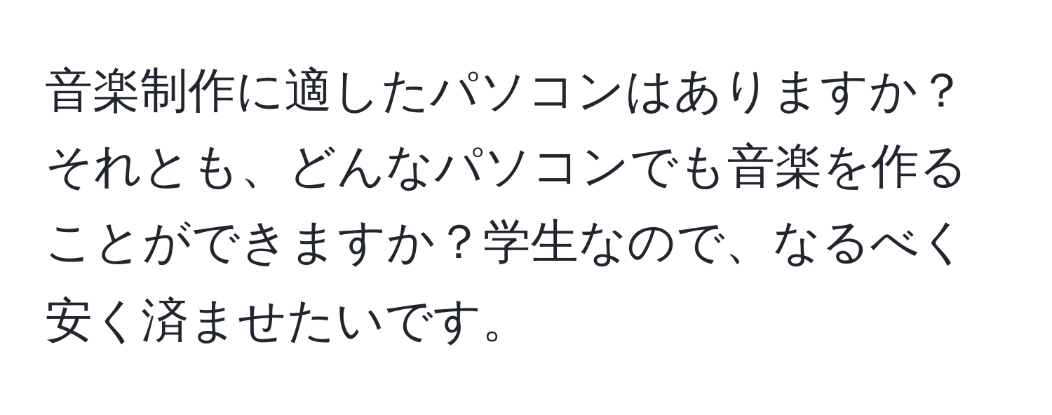 音楽制作に適したパソコンはありますか？それとも、どんなパソコンでも音楽を作ることができますか？学生なので、なるべく安く済ませたいです。