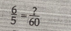  6/5 = ?/60 