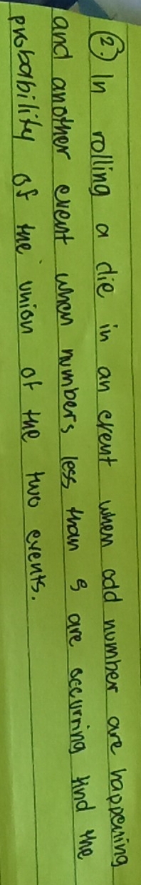 ② In rolling a die in an event when odd number are happening 
and another event when numbers less than s are occurring kind the 
probability of the union of the two events.