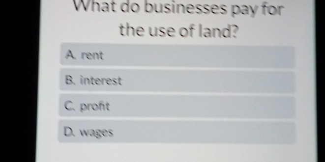 What do businesses pay for
the use of land?
A. rent
B. interest
C. proft
D. wages