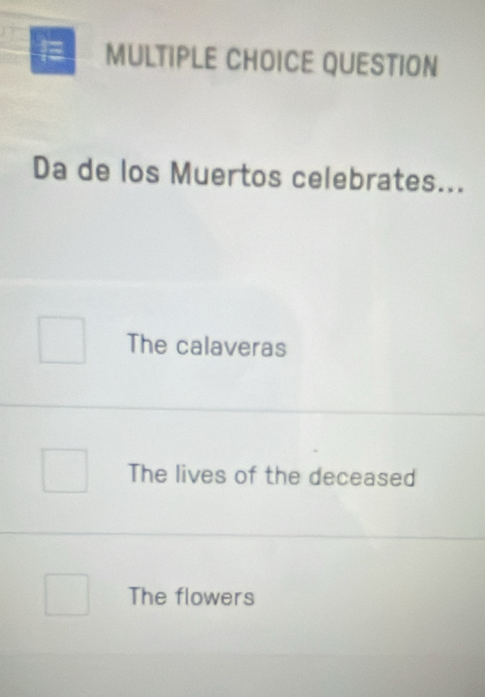 QUESTION
Da de los Muertos celebrates...
The calaveras
The lives of the deceased
The flowers