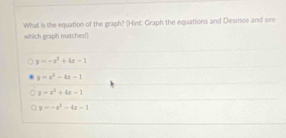 What is the equation of the graph? (Hint: Graph the equations and Desmos and see
which graph matches!)
y=-x^2+4x-1
y=x^2-4x-1
y=x^2+4x-1
y=-x^2-4x-1