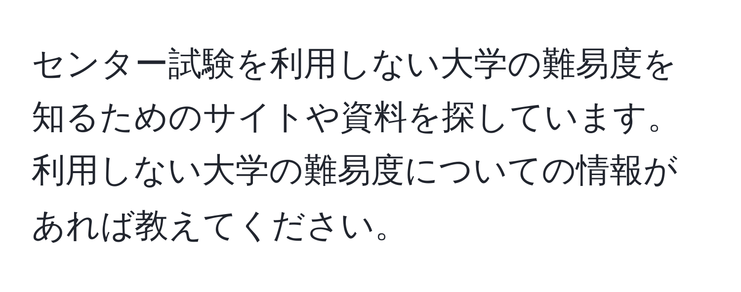 センター試験を利用しない大学の難易度を知るためのサイトや資料を探しています。利用しない大学の難易度についての情報があれば教えてください。