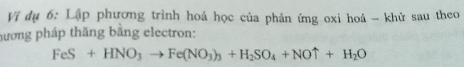 Vị dụ 6: Lập phương trình hoá học của phản ứng oxi hoá - khử sau theo 
hương pháp thăng bằng electron:
FeS+HNO_3to Fe(NO_3)_3+H_2SO_4+NOuparrow +H_2O