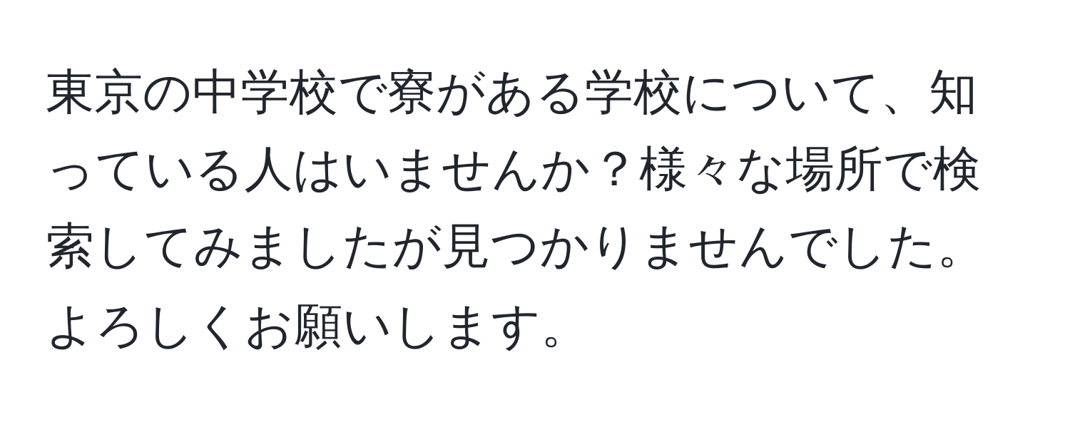 東京の中学校で寮がある学校について、知っている人はいませんか？様々な場所で検索してみましたが見つかりませんでした。よろしくお願いします。