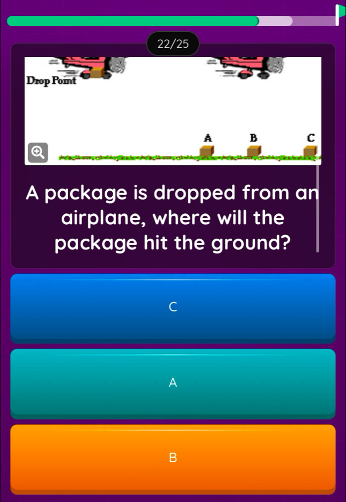 22/25 
Drop Point 
A B C 

A package is dropped from an 
airplane, where will the 
package hit the ground? 
A