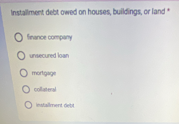 Installment debt owed on houses, buildings, or land *
finance company
unsecured loan
mortgage
collateral
installment debt