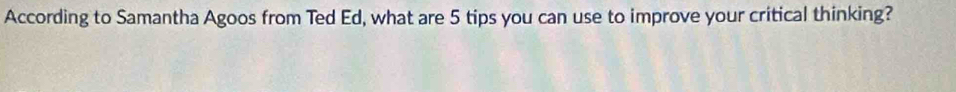 According to Samantha Agoos from Ted Ed, what are 5 tips you can use to improve your critical thinking?