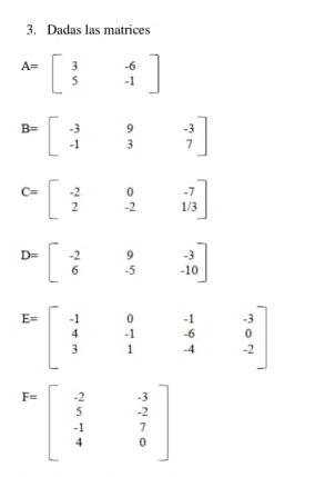 Dadas las matrices
A=beginbmatrix 3&-6 5&-1endbmatrix
B=beginbmatrix -3&9&-3 -1&3&7endbmatrix
C=beginbmatrix -2&0&-7 2&-2&1/3endbmatrix
D=beginbmatrix -2&9&-3 6&-5&-10endbmatrix
F=beginbmatrix -2&-3 5&-2 -1&7 4&0endbmatrix