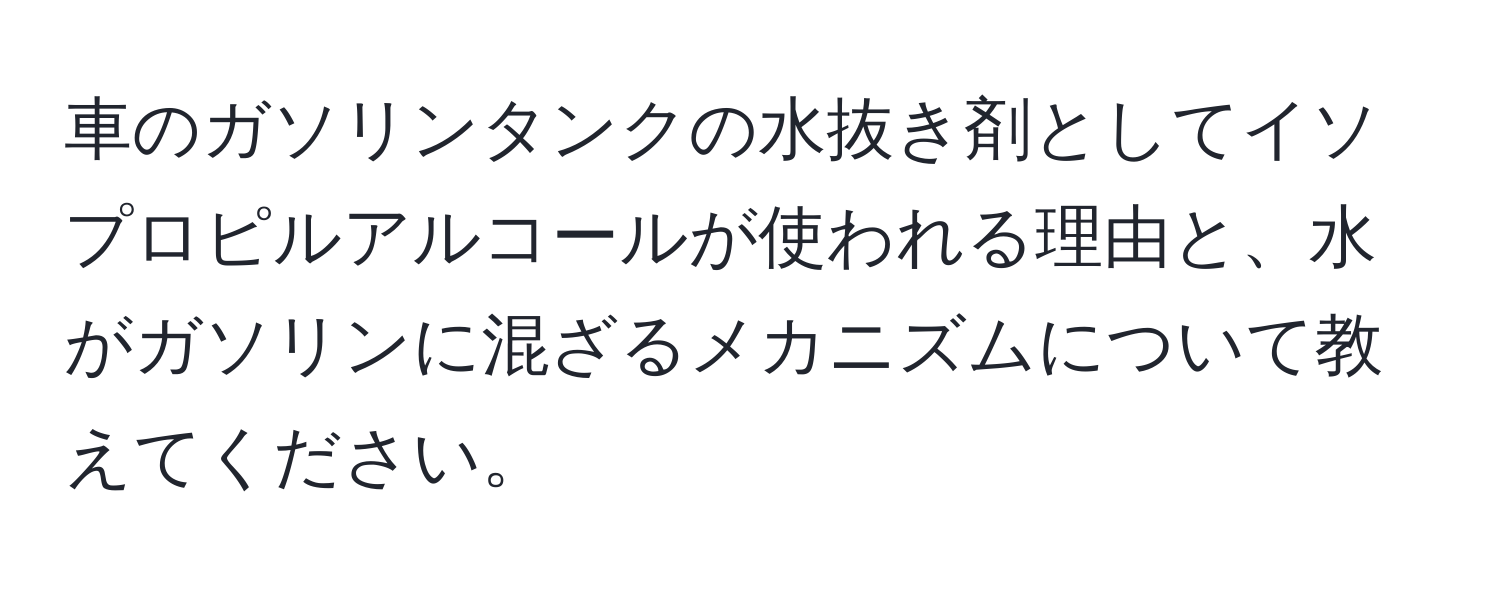車のガソリンタンクの水抜き剤としてイソプロピルアルコールが使われる理由と、水がガソリンに混ざるメカニズムについて教えてください。