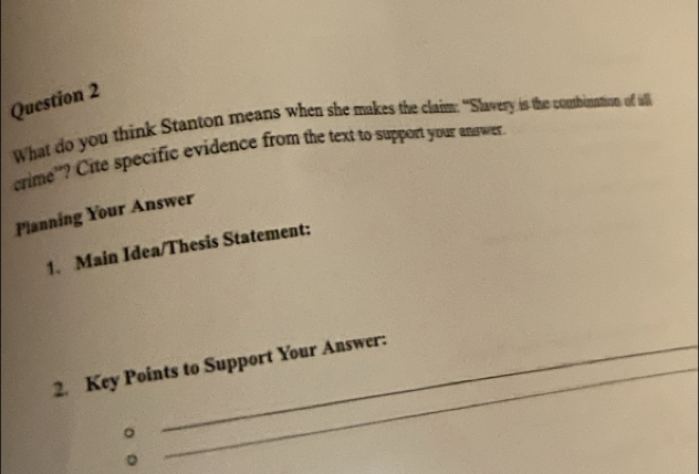 What do you think Stanton means when she makes the clains: "Slavery is the combinanton of all 
crime'? Cite specific evidence from the text to support your answer. 
Planning Your Answer 
1. Main Idea/Thesis Statement: 
2. Key Points to Support Your Answer: 
。 
。