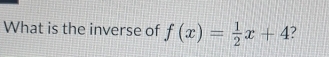 What is the inverse of f(x)= 1/2 x+4