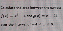 Calculate the area between the curves:
f(x)=x^2+4 and g(x)=x+24
over the interval of -4≤ x≤ 8.